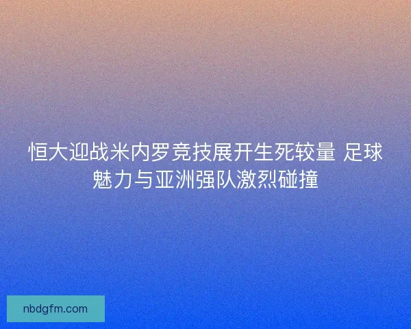恒大迎战米内罗竞技展开生死较量 足球魅力与亚洲强队激烈碰撞
