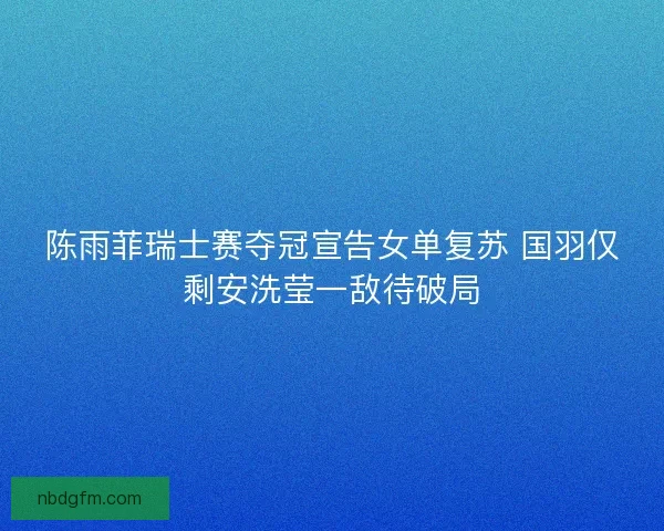 陈雨菲瑞士赛夺冠宣告女单复苏 国羽仅剩安洗莹一敌待破局