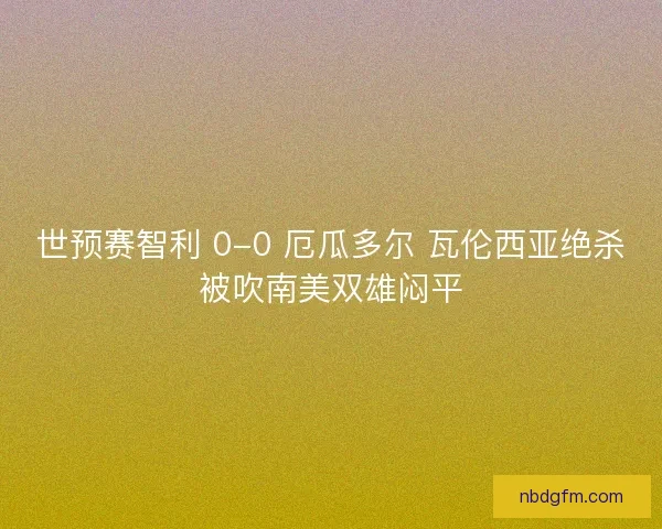 世预赛智利 0-0 厄瓜多尔 瓦伦西亚绝杀被吹南美双雄闷平