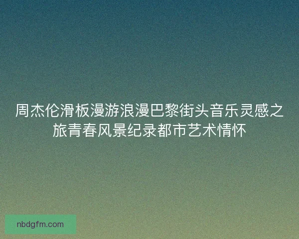 周杰伦滑板漫游浪漫巴黎街头音乐灵感之旅青春风景纪录都市艺术情怀