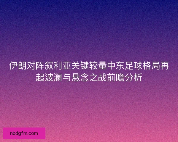 伊朗对阵叙利亚关键较量中东足球格局再起波澜与悬念之战前瞻分析