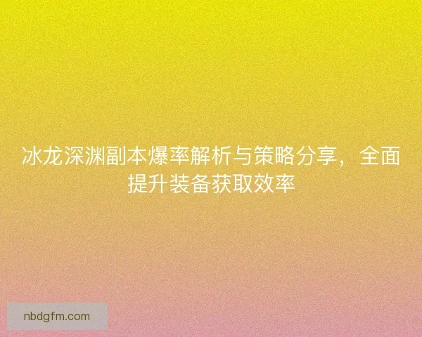 冰龙深渊副本爆率解析与策略分享，全面提升装备获取效率