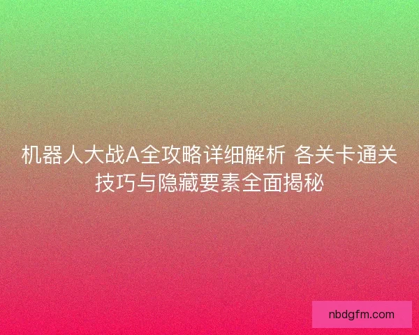 机器人大战A全攻略详细解析 各关卡通关技巧与隐藏要素全面揭秘