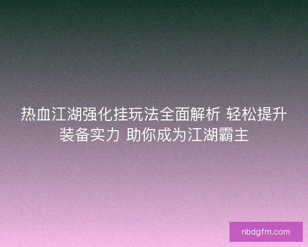 热血江湖强化挂玩法全面解析 轻松提升装备实力 助你成为江湖霸主