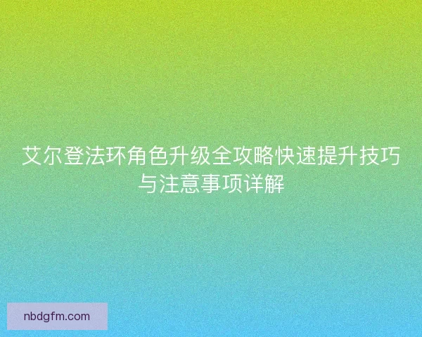 艾尔登法环角色升级全攻略快速提升技巧与注意事项详解