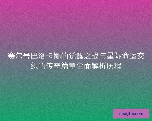赛尔号巴洛卡娜的觉醒之战与星际命运交织的传奇篇章全面解析历程