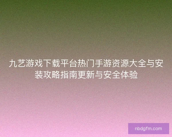 九艺游戏下载平台热门手游资源大全与安装攻略指南更新与安全体验