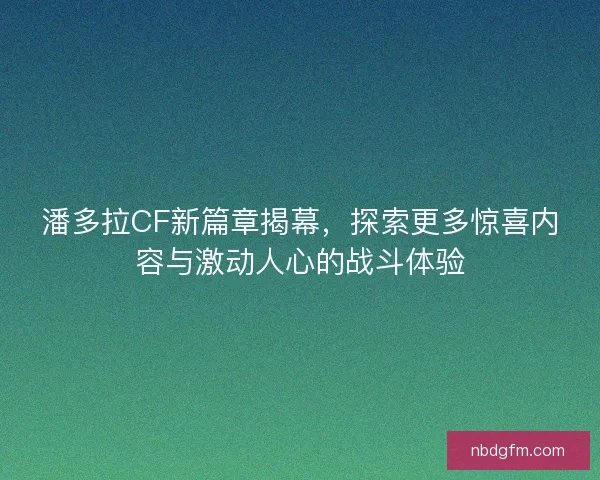 潘多拉CF新篇章揭幕，探索更多惊喜内容与激动人心的战斗体验