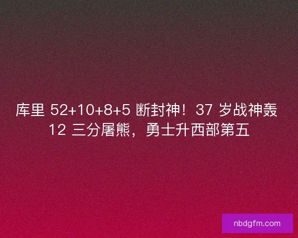 库里 52+10+8+5 断封神！37 岁战神轰 12 三分屠熊，勇士升西部第五