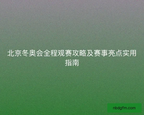 北京冬奥会全程观赛攻略及赛事亮点实用指南