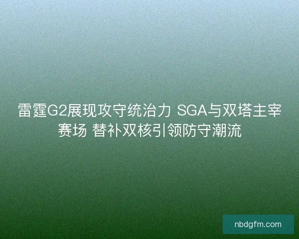 雷霆G2展现攻守统治力 SGA与双塔主宰赛场 替补双核引领防守潮流