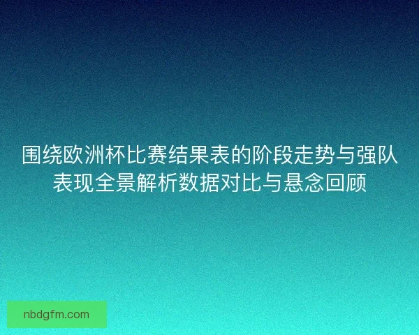 围绕欧洲杯比赛结果表的阶段走势与强队表现全景解析数据对比与悬念回顾