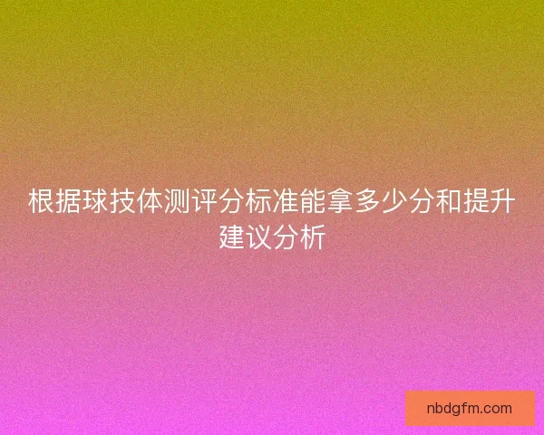 根据球技体测评分标准能拿多少分和提升建议分析