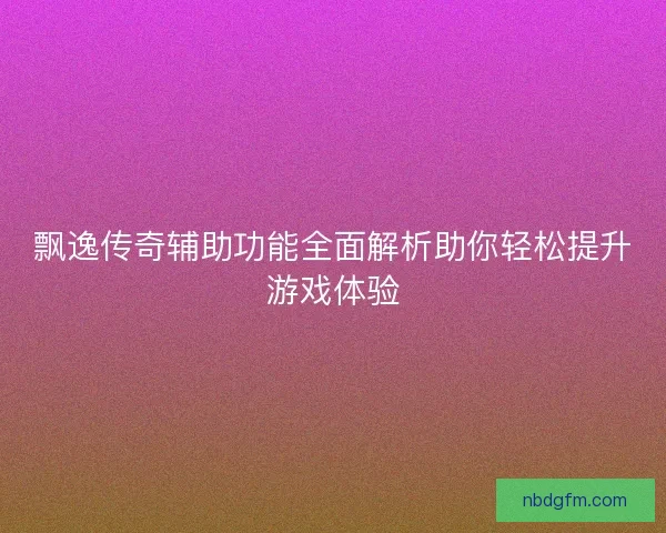 飘逸传奇辅助功能全面解析助你轻松提升游戏体验