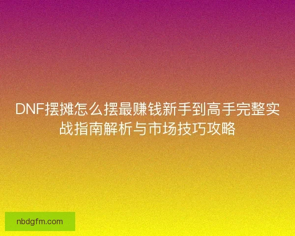 DNF摆摊怎么摆最赚钱新手到高手完整实战指南解析与市场技巧攻略