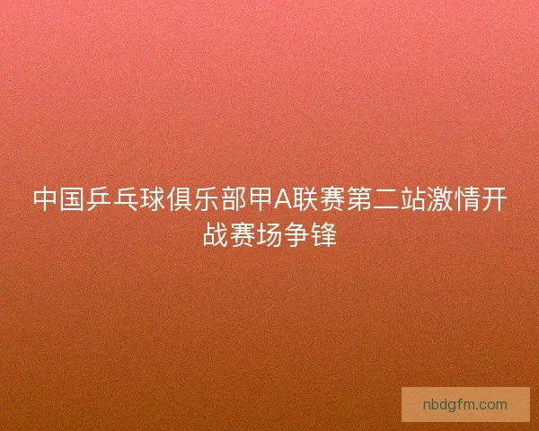 中国乒乓球俱乐部甲A联赛第二站激情开战赛场争锋