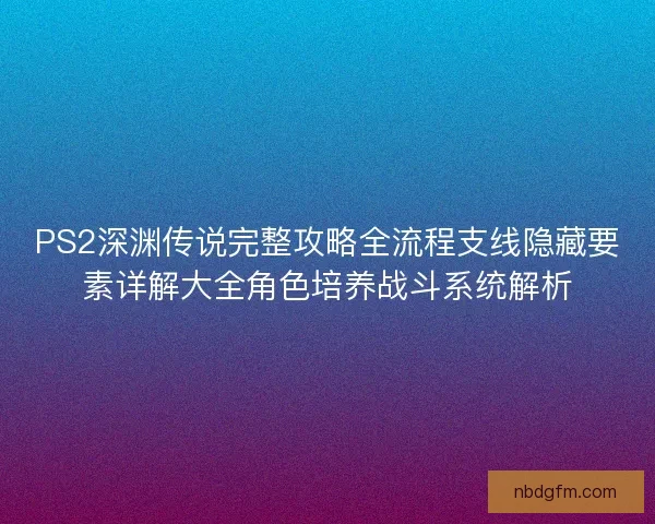 PS2深渊传说完整攻略全流程支线隐藏要素详解大全角色培养战斗系统解析