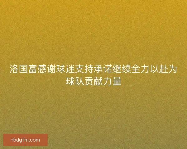 洛国富感谢球迷支持承诺继续全力以赴为球队贡献力量