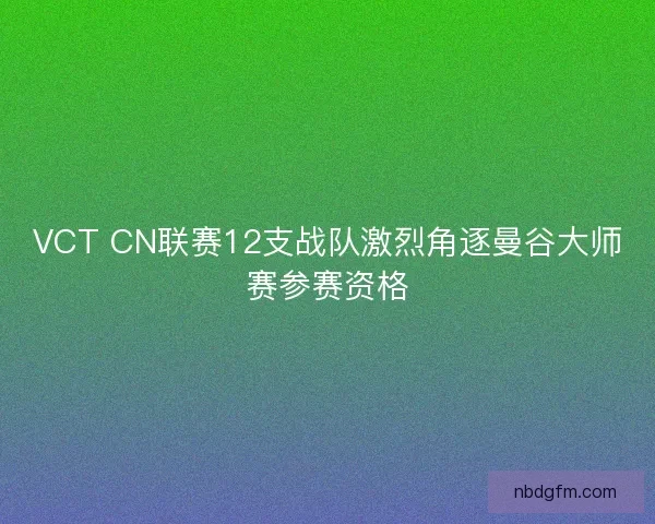 VCT CN联赛12支战队激烈角逐曼谷大师赛参赛资格