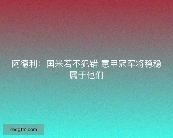 阿德利：国米若不犯错 意甲冠军将稳稳属于他们