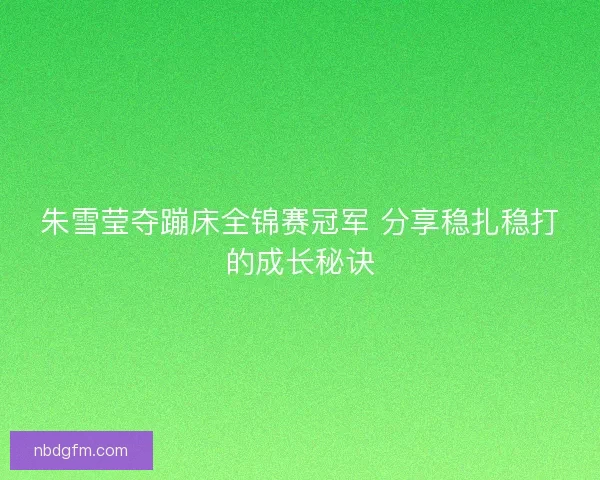 朱雪莹夺蹦床全锦赛冠军 分享稳扎稳打的成长秘诀