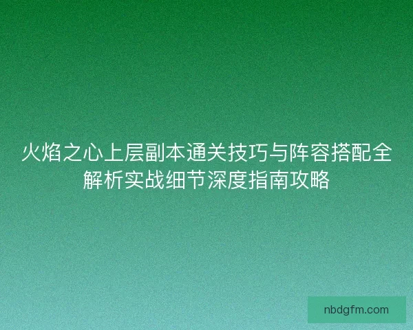 火焰之心上层副本通关技巧与阵容搭配全解析实战细节深度指南攻略