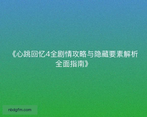 《心跳回忆4全剧情攻略与隐藏要素解析全面指南》