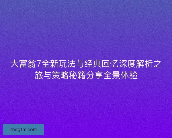 大富翁7全新玩法与经典回忆深度解析之旅与策略秘籍分享全景体验
