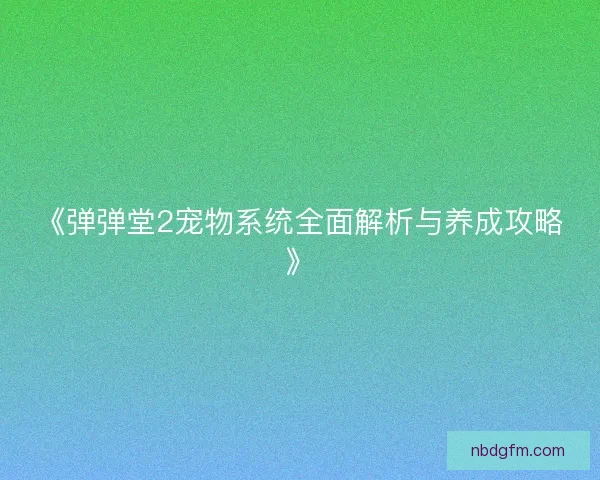 《弹弹堂2宠物系统全面解析与养成攻略》