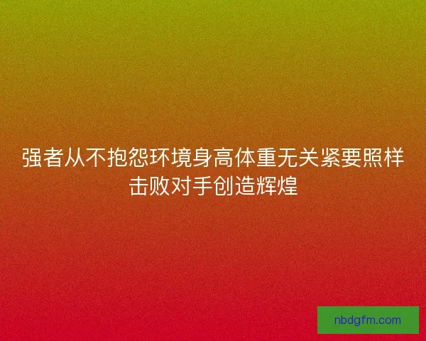 强者从不抱怨环境身高体重无关紧要照样击败对手创造辉煌